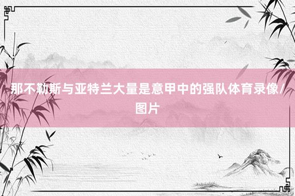 那不勒斯与亚特兰大量是意甲中的强队体育录像/图片