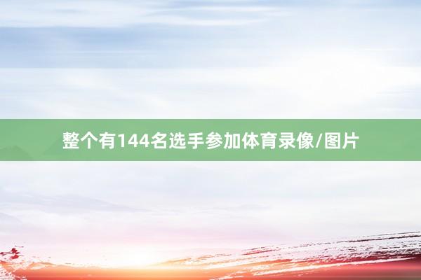 整个有144名选手参加体育录像/图片