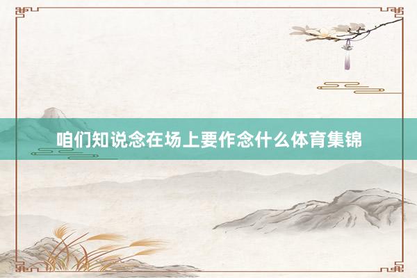 咱们知说念在场上要作念什么体育集锦