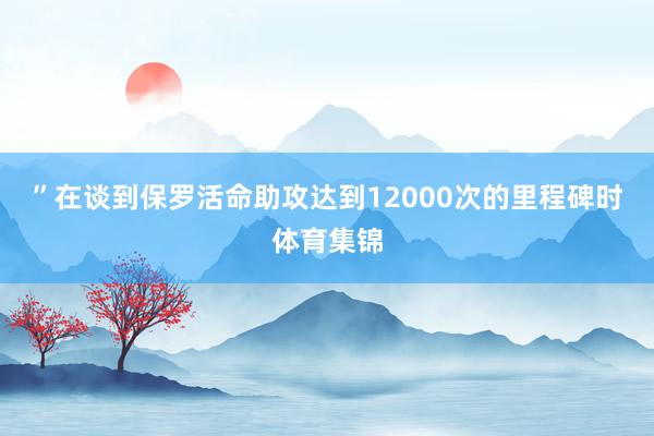 ”在谈到保罗活命助攻达到12000次的里程碑时体育集锦