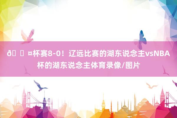 😤杯赛8-0！辽远比赛的湖东说念主vsNBA杯的湖东说念主体育录像/图片