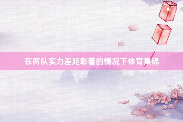 在两队实力差距彰着的情况下体育集锦