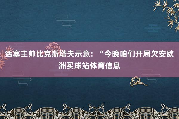 活塞主帅比克斯塔夫示意：“今晚咱们开局欠安欧洲买球站体育信息
