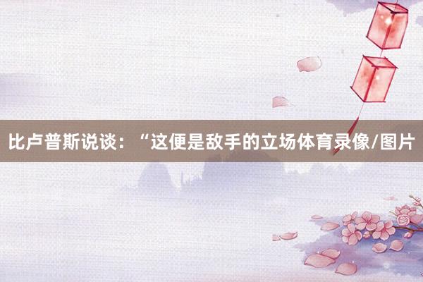 比卢普斯说谈：“这便是敌手的立场体育录像/图片