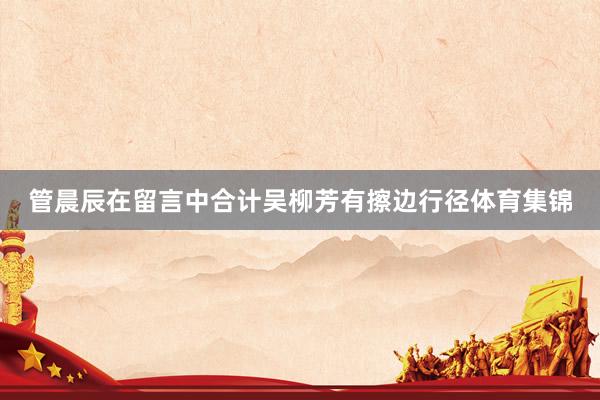 管晨辰在留言中合计吴柳芳有擦边行径体育集锦