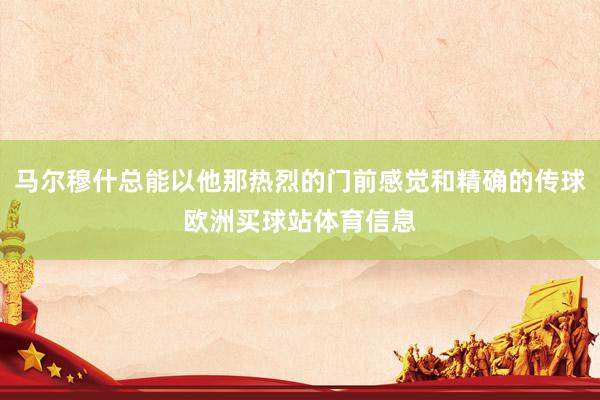 马尔穆什总能以他那热烈的门前感觉和精确的传球欧洲买球站体育信息
