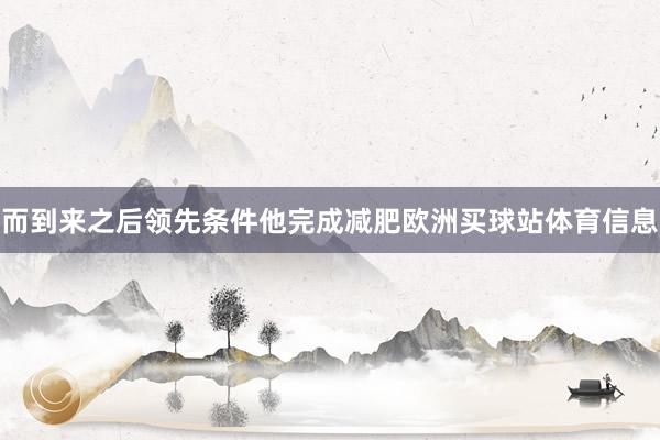 而到来之后领先条件他完成减肥欧洲买球站体育信息