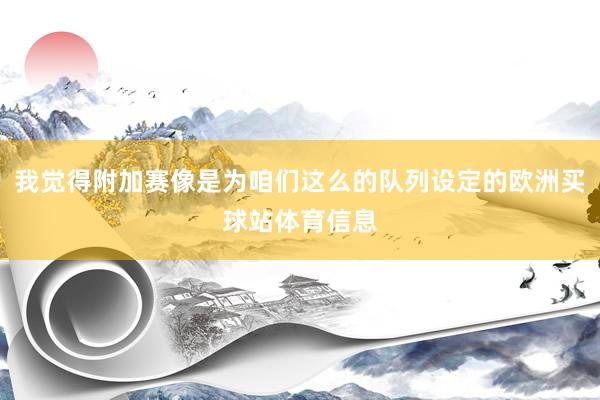 我觉得附加赛像是为咱们这么的队列设定的欧洲买球站体育信息