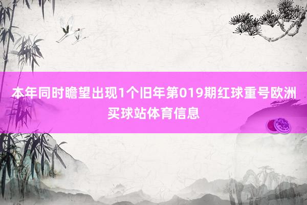 本年同时瞻望出现1个旧年第019期红球重号欧洲买球站体育信息