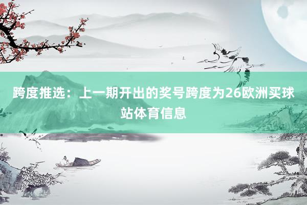 跨度推选：上一期开出的奖号跨度为26欧洲买球站体育信息