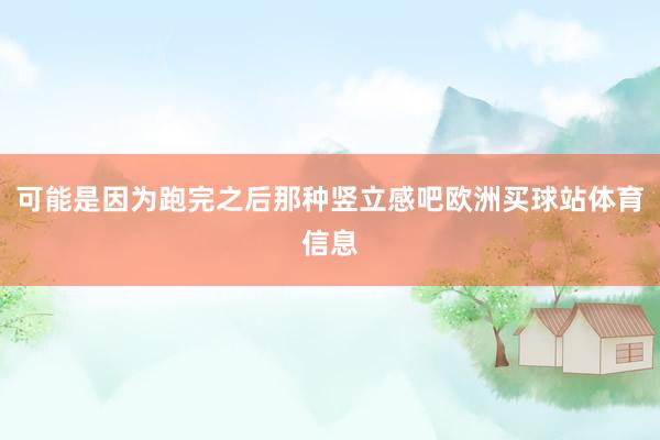 可能是因为跑完之后那种竖立感吧欧洲买球站体育信息