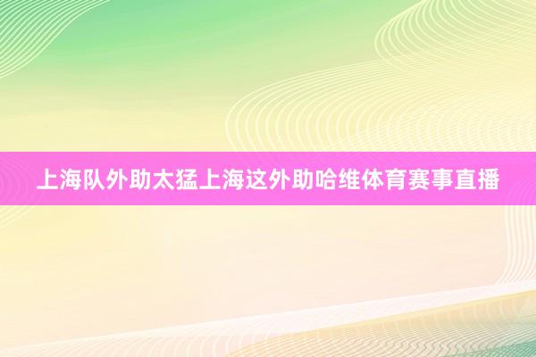 上海队外助太猛上海这外助哈维体育赛事直播