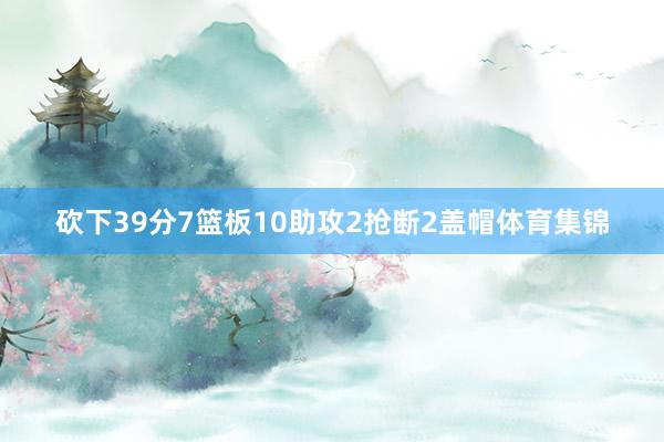 砍下39分7篮板10助攻2抢断2盖帽体育集锦