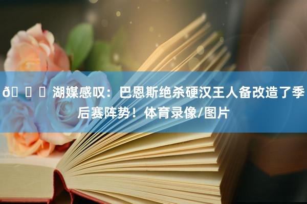 😂湖媒感叹：巴恩斯绝杀硬汉王人备改造了季后赛阵势！体育录像/图片