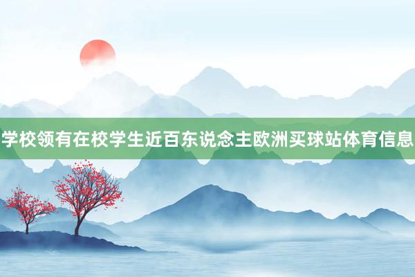 学校领有在校学生近百东说念主欧洲买球站体育信息