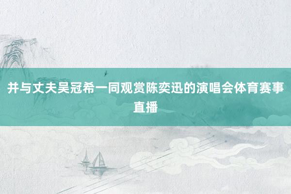 并与丈夫吴冠希一同观赏陈奕迅的演唱会体育赛事直播