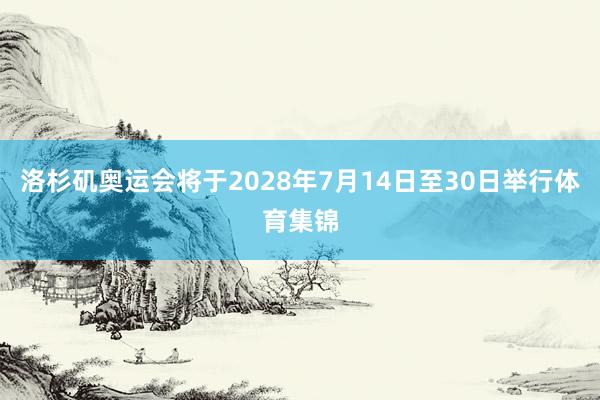 洛杉矶奥运会将于2028年7月14日至30日举行体育集锦