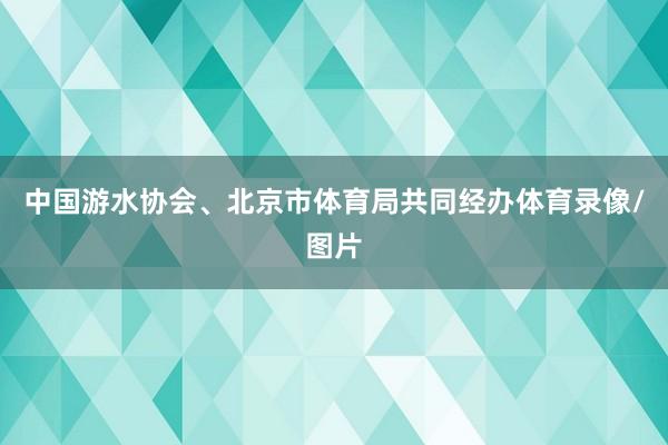 中国游水协会、北京市体育局共同经办体育录像/图片