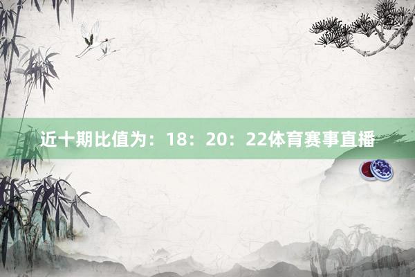 近十期比值为：18：20：22体育赛事直播