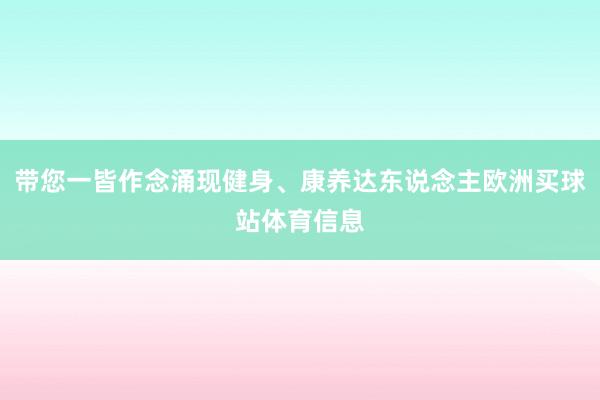 带您一皆作念涌现健身、康养达东说念主欧洲买球站体育信息
