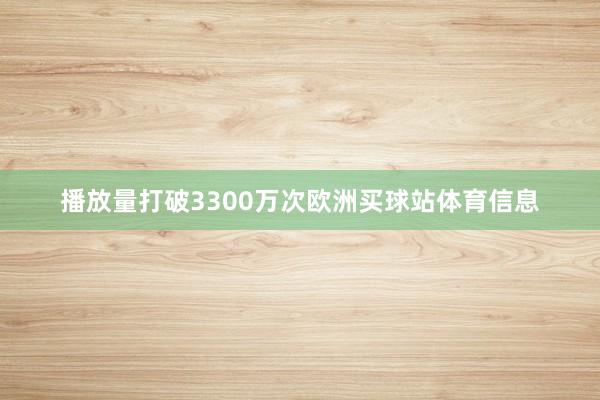 播放量打破3300万次欧洲买球站体育信息
