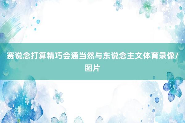 赛说念打算精巧会通当然与东说念主文体育录像/图片