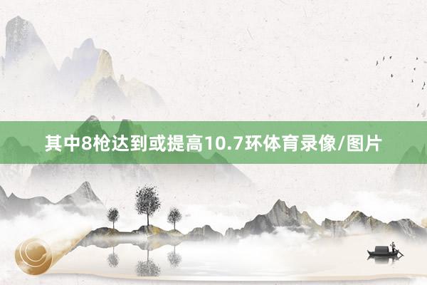 其中8枪达到或提高10.7环体育录像/图片
