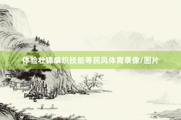 体验壮锦编织技能等民风体育录像/图片