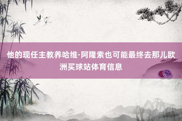 他的现任主教养哈维·阿隆索也可能最终去那儿欧洲买球站体育信息