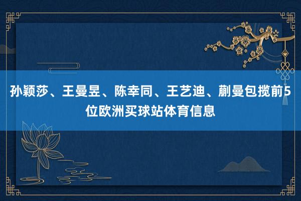 孙颖莎、王曼昱、陈幸同、王艺迪、蒯曼包揽前5位欧洲买球站体育信息