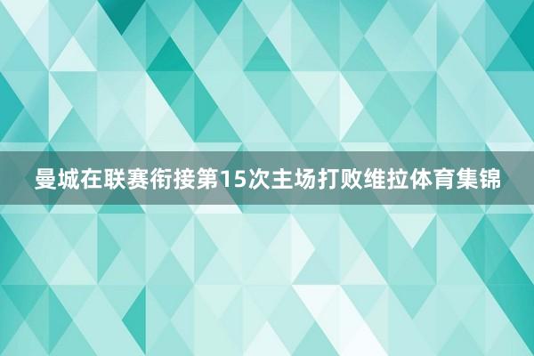 曼城在联赛衔接第15次主场打败维拉体育集锦
