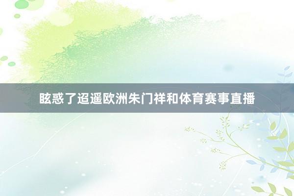 眩惑了迢遥欧洲朱门祥和体育赛事直播