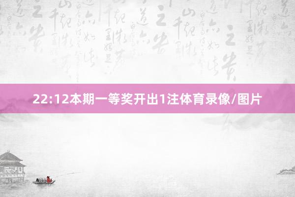 22:12本期一等奖开出1注体育录像/图片