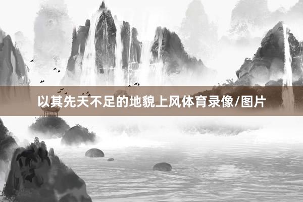 以其先天不足的地貌上风体育录像/图片
