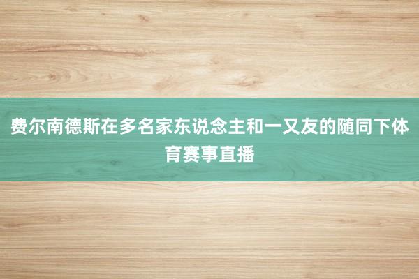 费尔南德斯在多名家东说念主和一又友的随同下体育赛事直播