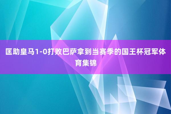匡助皇马1-0打败巴萨拿到当赛季的国王杯冠军体育集锦