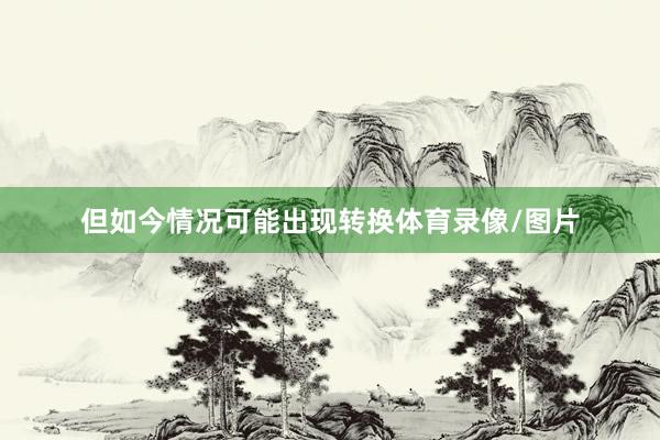 但如今情况可能出现转换体育录像/图片