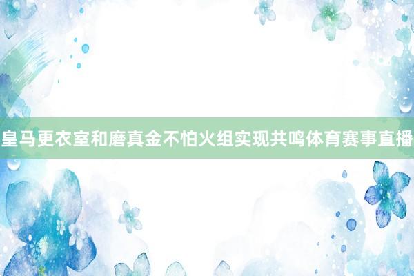 皇马更衣室和磨真金不怕火组实现共鸣体育赛事直播