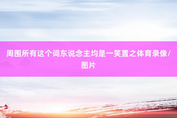 周围所有这个词东说念主均是一笑置之体育录像/图片