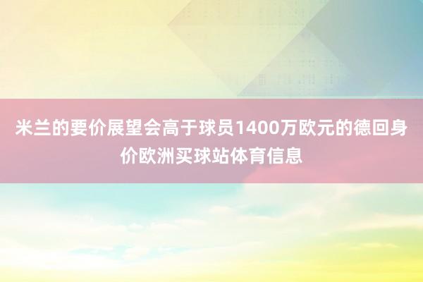 米兰的要价展望会高于球员1400万欧元的德回身价欧洲买球站体育信息