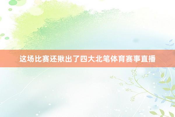 这场比赛还揪出了四大北笔体育赛事直播