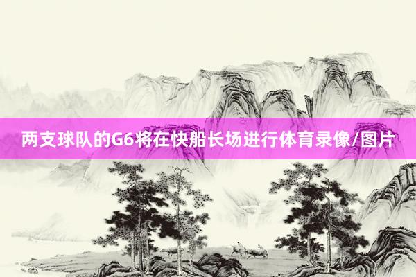 两支球队的G6将在快船长场进行体育录像/图片