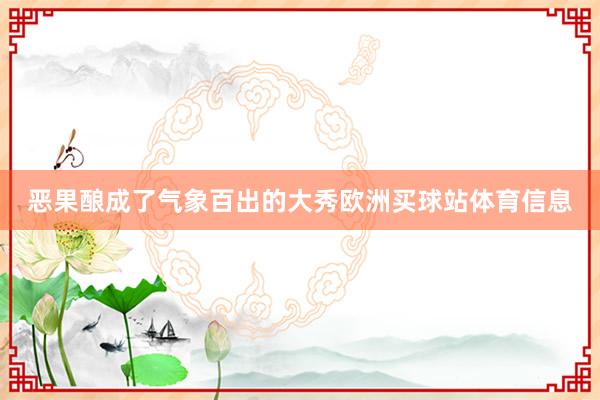 恶果酿成了气象百出的大秀欧洲买球站体育信息