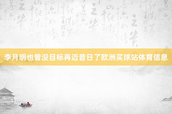 李月明也曾没目标再迈昔日了欧洲买球站体育信息
