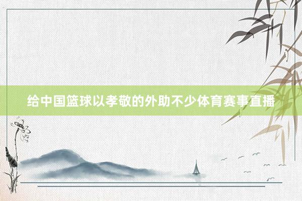 给中国篮球以孝敬的外助不少体育赛事直播