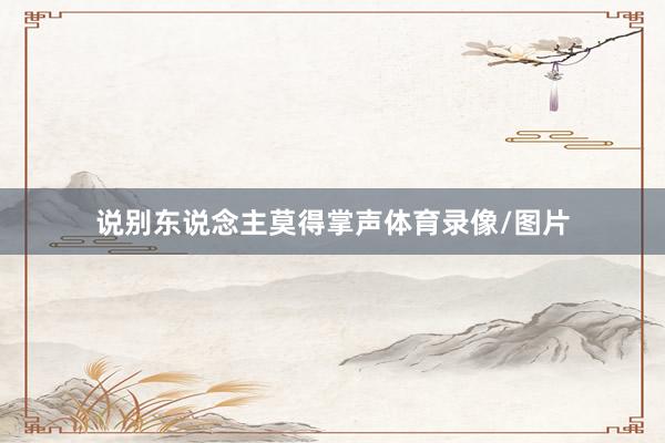说别东说念主莫得掌声体育录像/图片