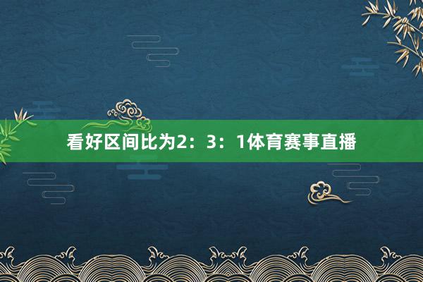 看好区间比为2：3：1体育赛事直播