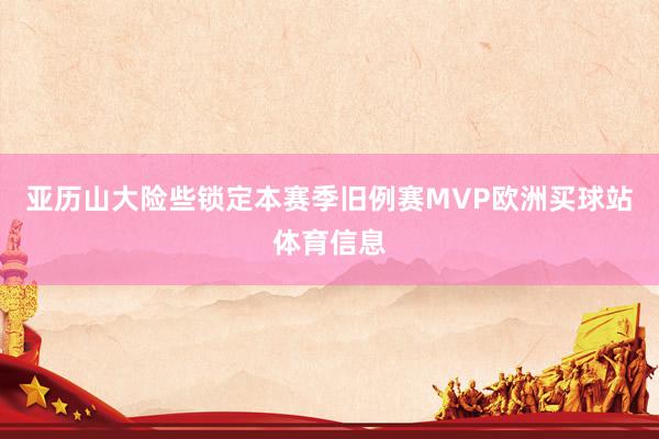 亚历山大险些锁定本赛季旧例赛MVP欧洲买球站体育信息