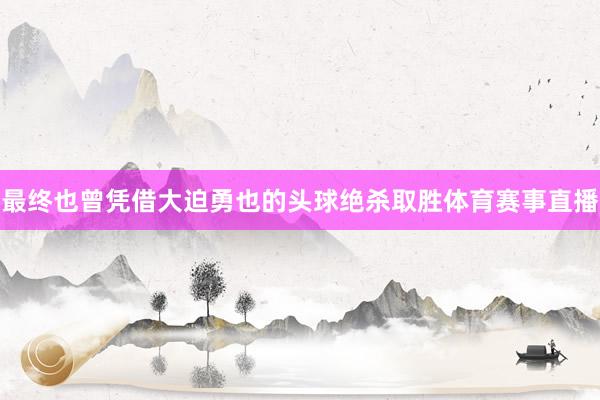 最终也曾凭借大迫勇也的头球绝杀取胜体育赛事直播