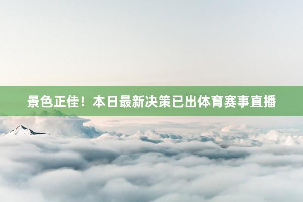 景色正佳！本日最新决策已出体育赛事直播